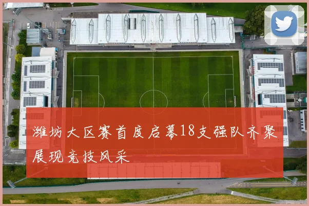 潍坊大区赛首度启幕18支强队齐聚展现竞技风采
