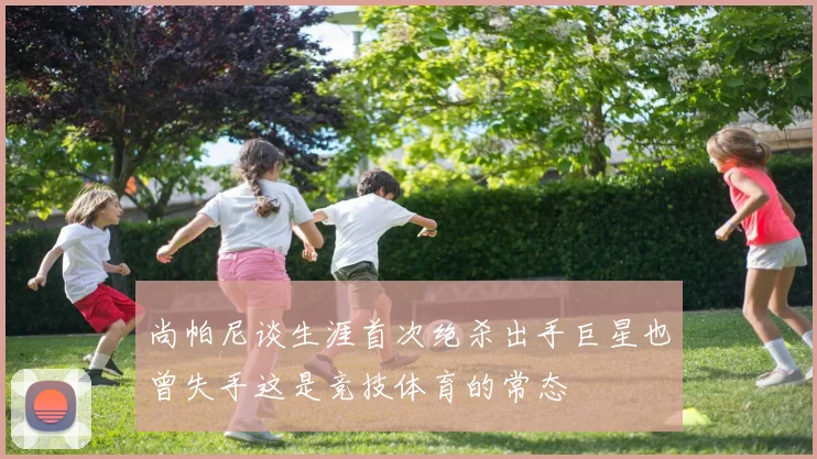 尚帕尼谈生涯首次绝杀出手巨星也曾失手这是竞技体育的常态