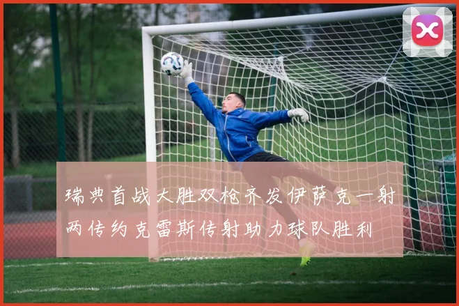 瑞典首战大胜双枪齐发伊萨克一射两传约克雷斯传射助力球队胜利