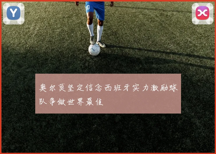 奥尔莫坚定信念西班牙实力激励球队争做世界最佳