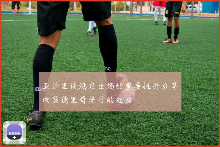 亚沙里谈稳定出场的重要性并分享向莫德里奇学习的经历