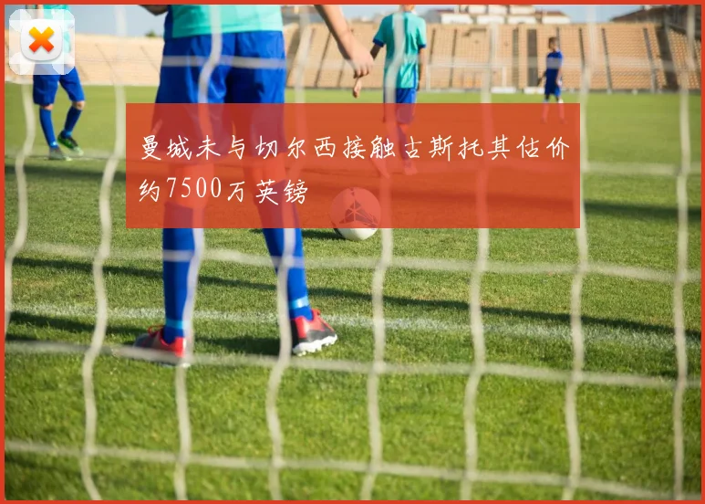 曼城未与切尔西接触古斯托其估价约7500万英镑