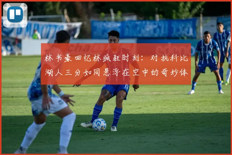 林书豪回忆林疯狂时刻：对抗科比湖人三分如同悬浮在空中的奇妙体验