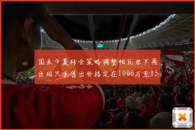 国米今夏转会策略调整帕瓦尔不再出租只求售出价格定在1000万至1500万欧