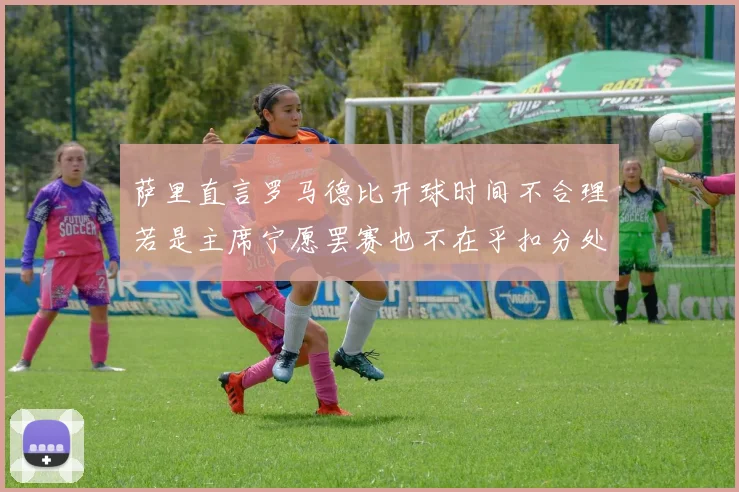 萨里直言罗马德比开球时间不合理若是主席宁愿罢赛也不在乎扣分处罚