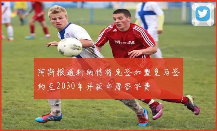 阿斯报道科纳特将免签加盟皇马签约至2030年并获丰厚签字费