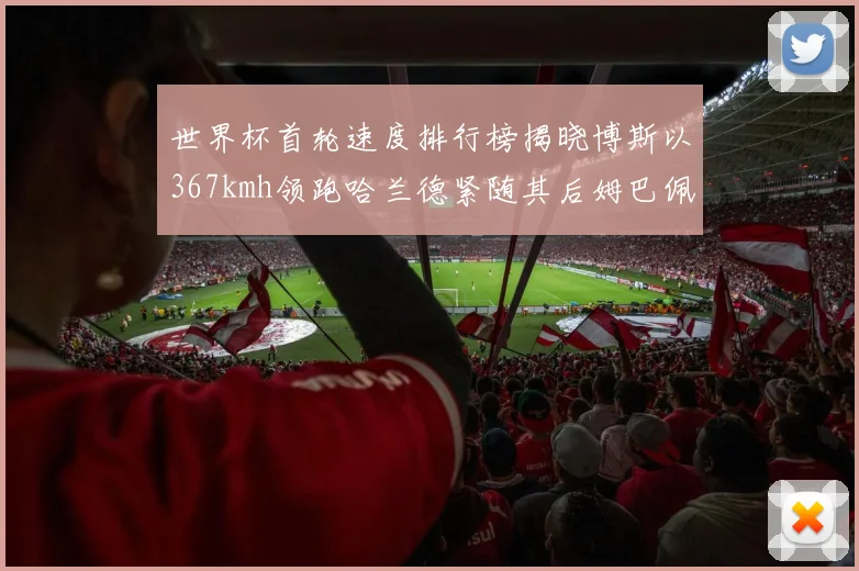 世界杯首轮速度排行榜揭晓博斯以367kmh领跑哈兰德紧随其后姆巴佩位列第九