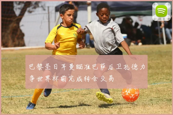 巴黎圣日耳曼瞄准巴萨后卫孔德力争世界杯前完成转会交易