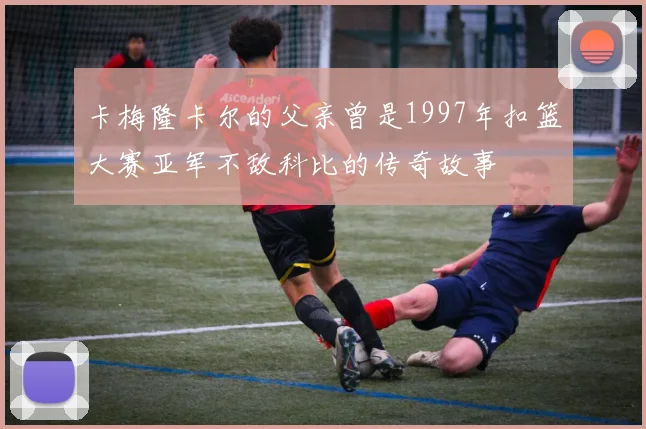 卡梅隆卡尔的父亲曾是1997年扣篮大赛亚军不敌科比的传奇故事