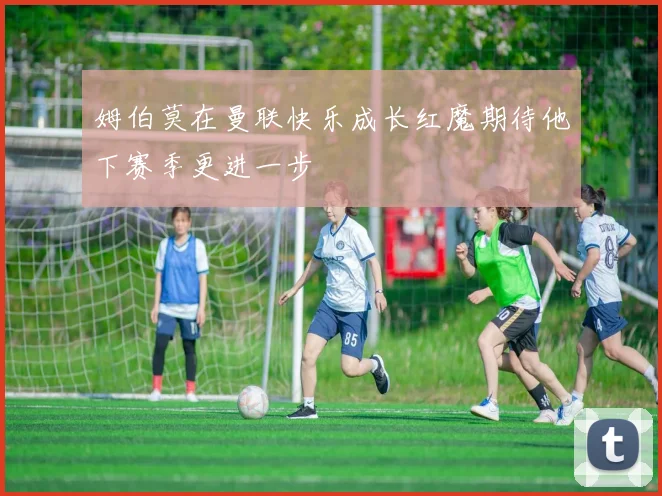 姆伯莫在曼联快乐成长红魔期待他下赛季更进一步