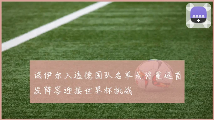 诺伊尔入选德国队名单或将重返首发阵容迎接世界杯挑战