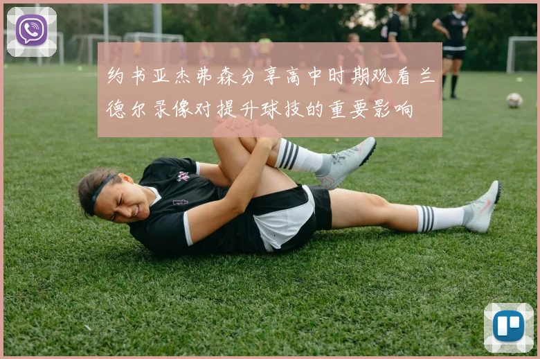 约书亚杰弗森分享高中时期观看兰德尔录像对提升球技的重要影响