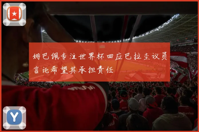 姆巴佩专注世界杯回应巴拉圭议员言论希望其承担责任
