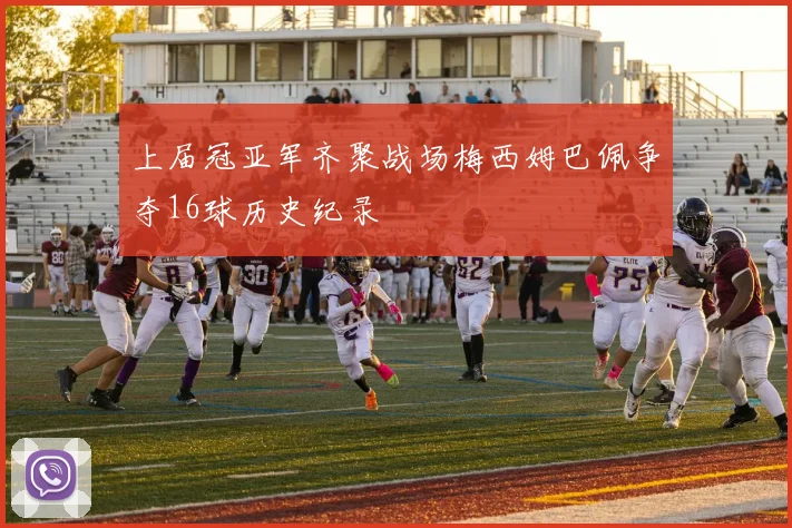 上届冠亚军齐聚战场梅西姆巴佩争夺16球历史纪录