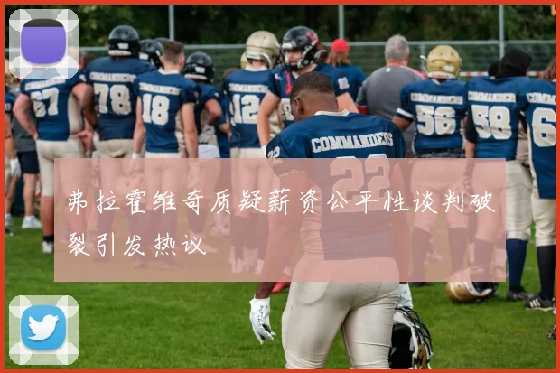弗拉霍维奇质疑薪资公平性谈判破裂引发热议