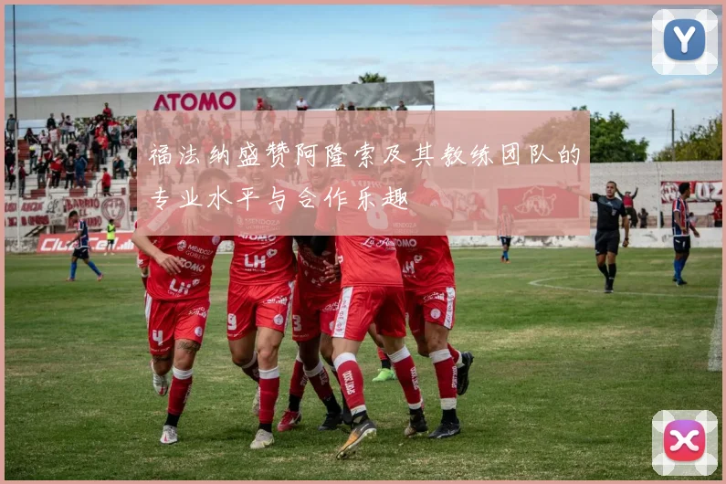 福法纳盛赞阿隆索及其教练团队的专业水平与合作乐趣