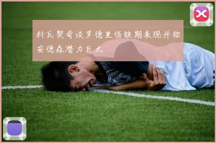 科瓦契奇谈罗德里伤缺期表现并称安德森潜力巨大