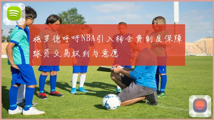 施罗德呼吁NBA引入转会费制度保障球员交易权利与意愿