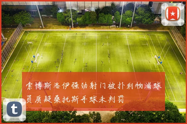 索博斯洛伊强劲射门被扑利物浦球员质疑桑托斯手球未判罚