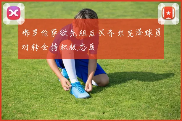 佛罗伦萨欲先租后买齐尔克泽球员对转会持积极态度