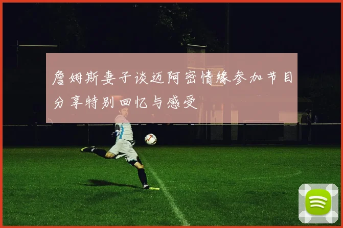 詹姆斯妻子谈迈阿密情缘参加节目分享特别回忆与感受