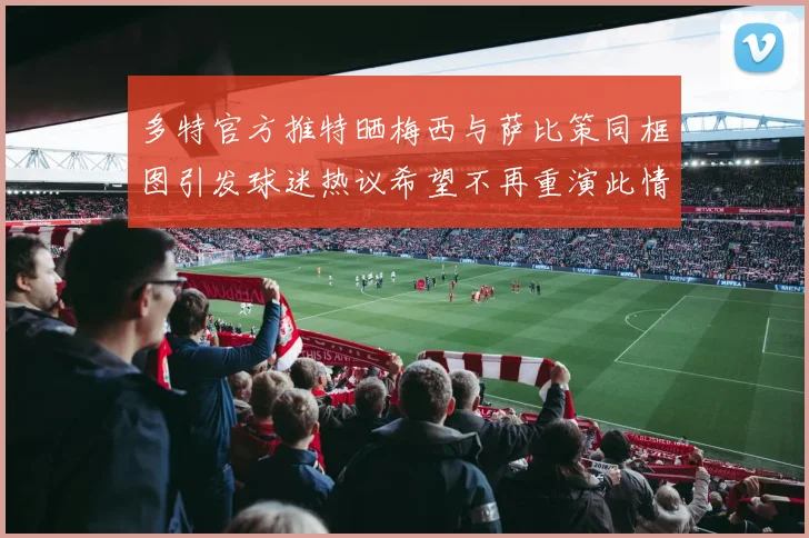 多特官方推特晒梅西与萨比策同框图引发球迷热议希望不再重演此情景