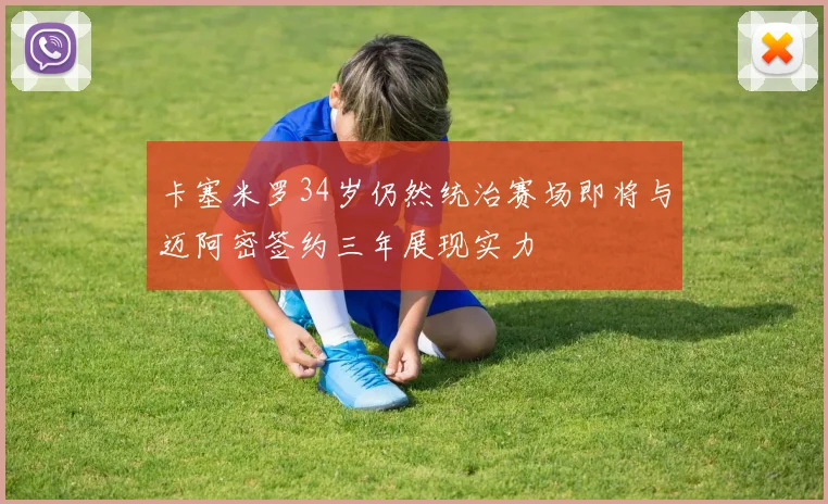 卡塞米罗34岁仍然统治赛场即将与迈阿密签约三年展现实力