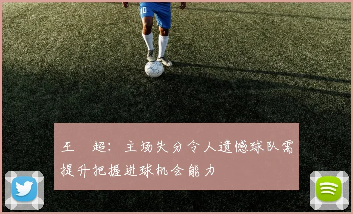 王燊超：主场失分令人遗憾球队需提升把握进球机会能力