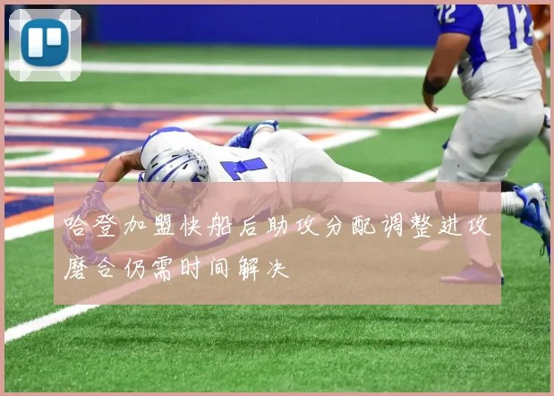 哈登加盟快船后助攻分配调整进攻磨合仍需时间解决